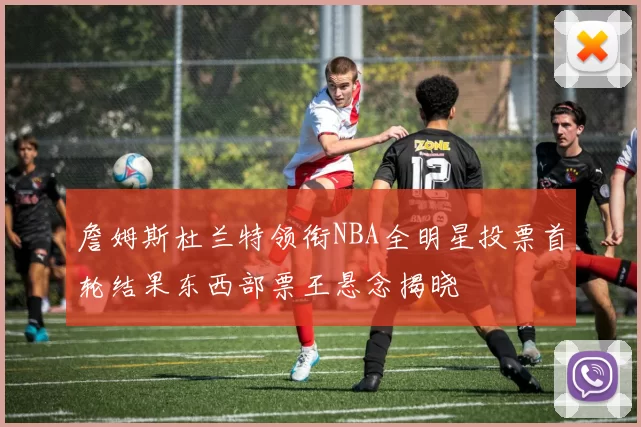 詹姆斯杜兰特领衔NBA全明星投票首轮结果东西部票王悬念揭晓