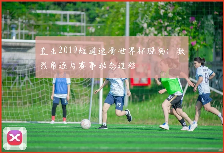 直击2019短道速滑世界杯现场:激烈角逐与赛事动态追踪