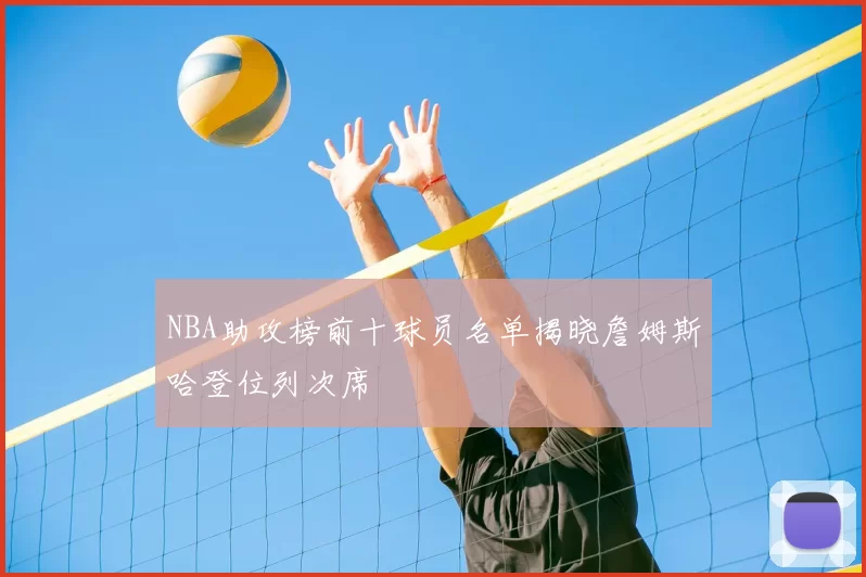 NBA助攻榜前十球员名单揭晓詹姆斯哈登位列次席