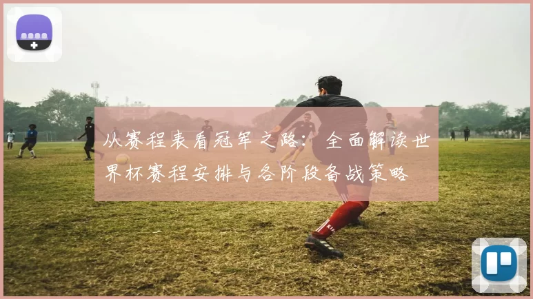 从赛程表看冠军之路：全面解读世界杯赛程安排与各阶段备战策略
