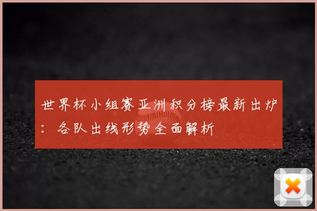 世界杯小组赛亚洲积分榜最新出炉:各队出线形势全面解析