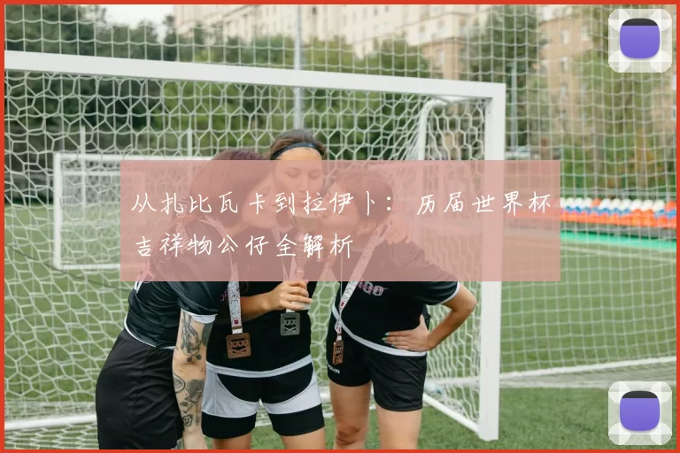 从扎比瓦卡到拉伊卜：历届世界杯吉祥物公仔全解析