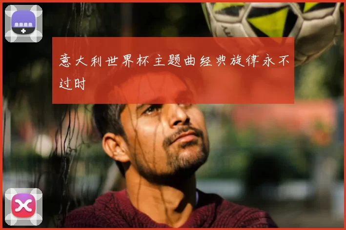 意大利世界杯主题曲经典旋律永不过时