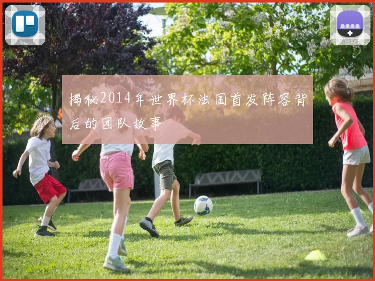 揭秘2014年世界杯法国首发阵容背后的团队故事