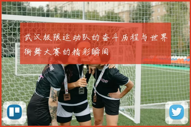 武汉极限运动队的奋斗历程与世界街舞大赛的精彩瞬间