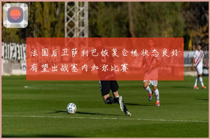 法国后卫萨利巴恢复合练状态良好有望出战塞内加尔比赛