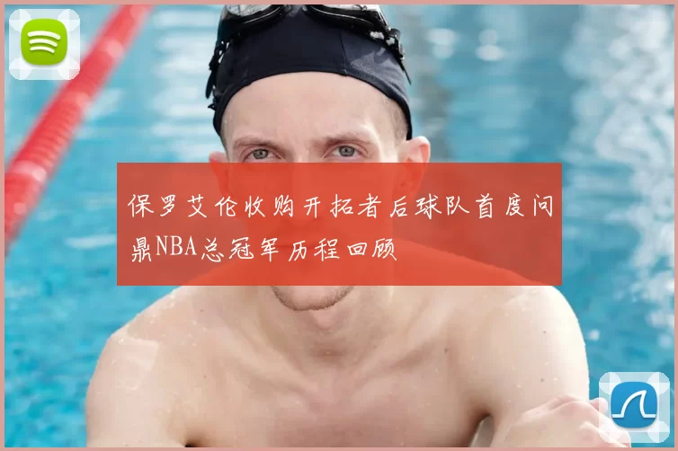 保罗艾伦收购开拓者后球队首度问鼎NBA总冠军历程回顾