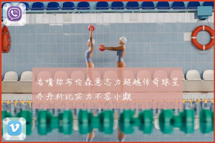 名嘴称布伦森意志力超越传奇球星乔丹科比实力不容小觑