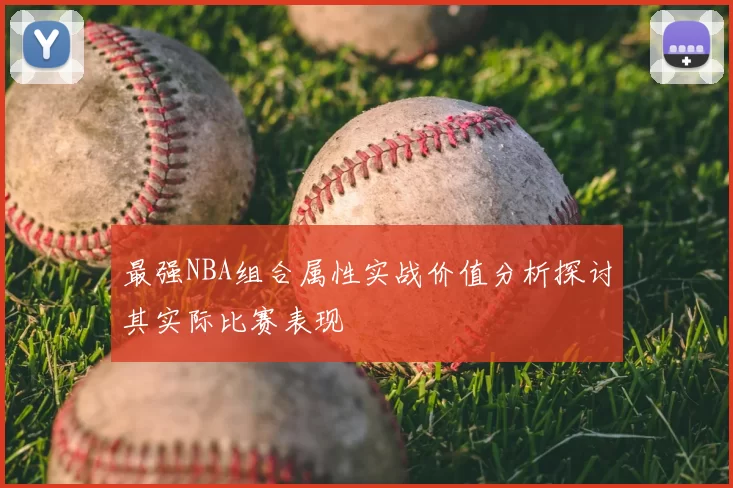 最强NBA组合属性实战价值分析探讨其实际比赛表现