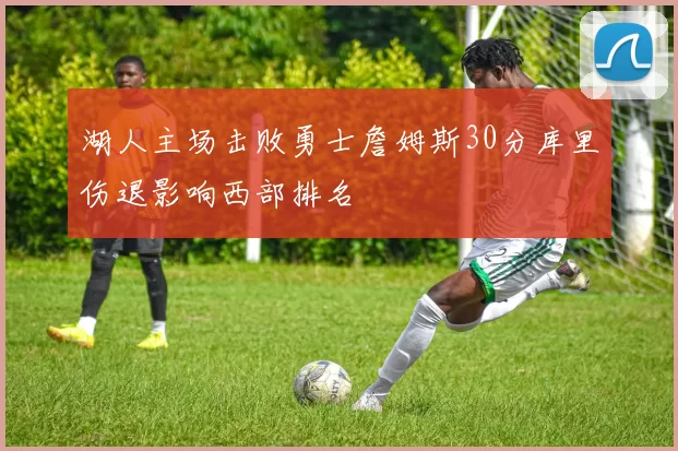 湖人主场击败勇士詹姆斯30分库里伤退影响西部排名