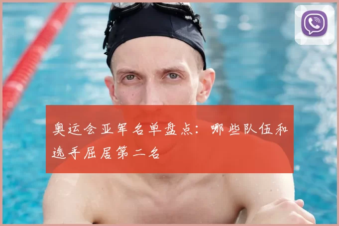 奥运会亚军名单盘点：哪些队伍和选手屈居第二名