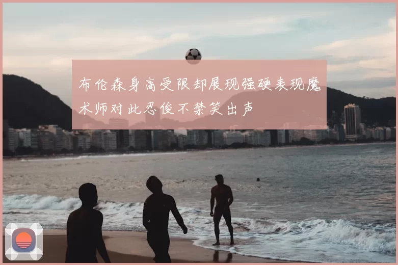 布伦森身高受限却展现强硬表现魔术师对此忍俊不禁笑出声