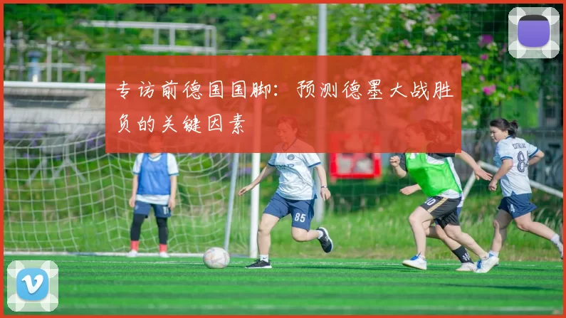 专访前德国国脚:预测德墨大战胜负的关键因素