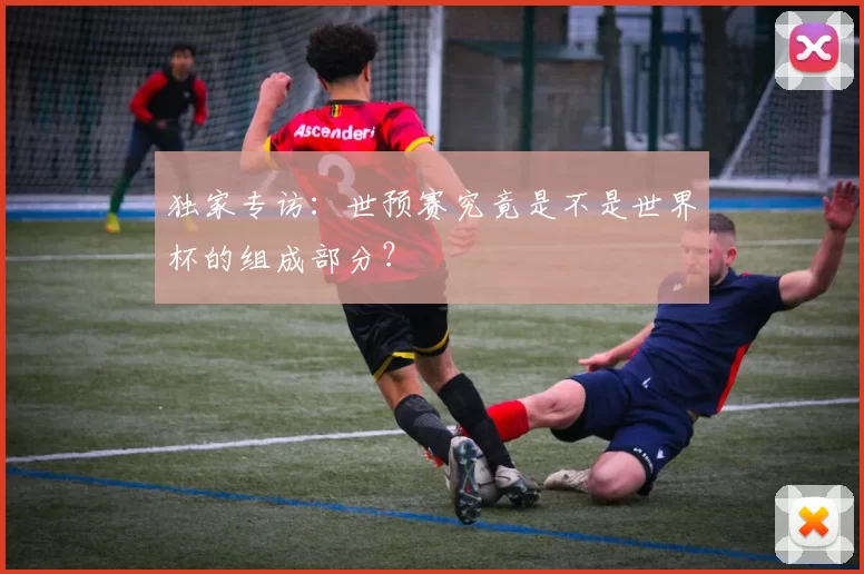 独家专访:世预赛究竟是不是世界杯的组成部分?