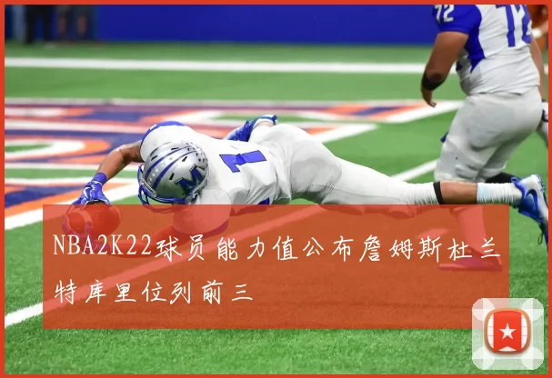 NBA2K22球员能力值公布詹姆斯杜兰特库里位列前三