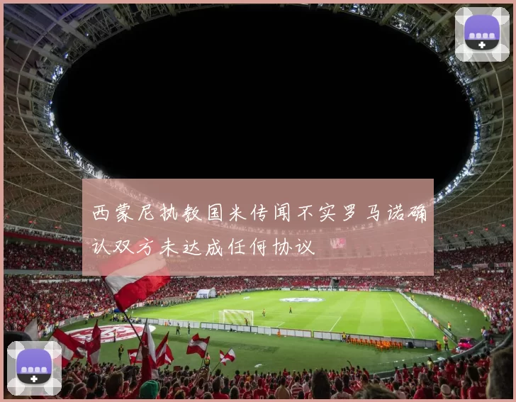 西蒙尼执教国米传闻不实罗马诺确认双方未达成任何协议