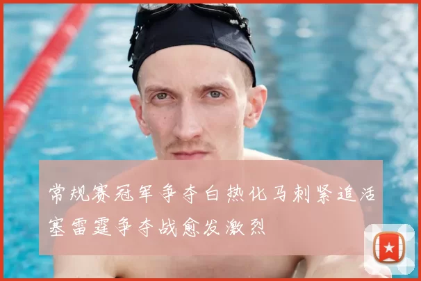 常规赛冠军争夺白热化马刺紧追活塞雷霆争夺战愈发激烈