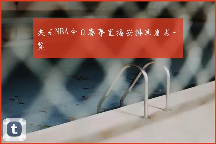 央五NBA今日赛事直播安排及看点一览