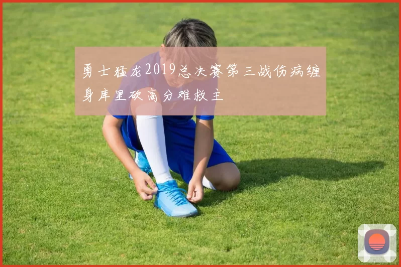 勇士猛龙2019总决赛第三战伤病缠身库里砍高分难救主