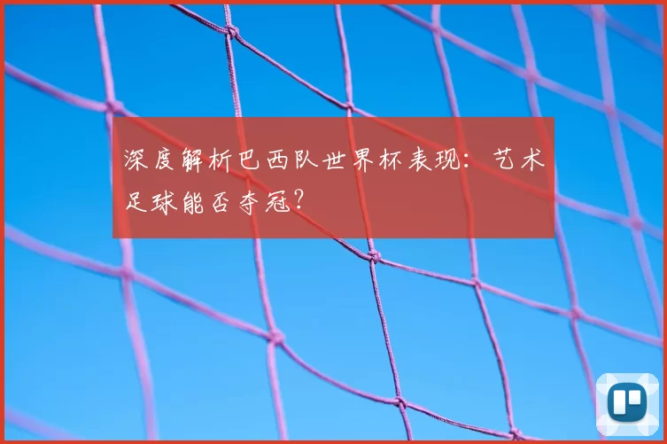 深度解析巴西队世界杯表现：艺术足球能否夺冠？