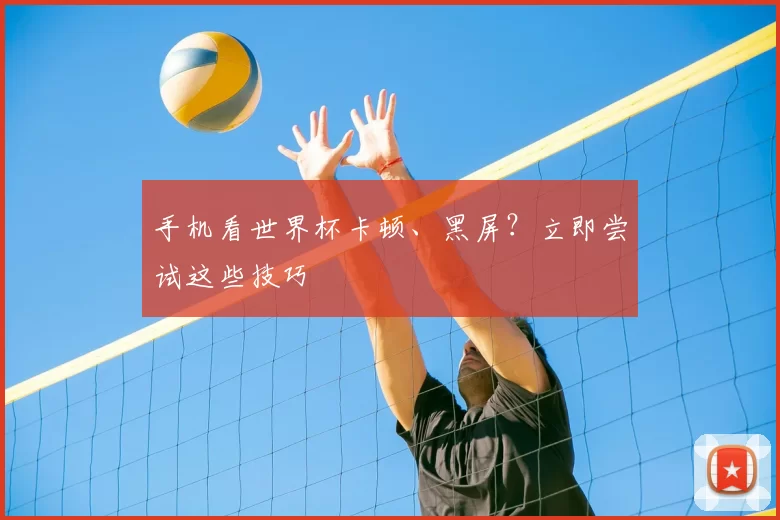 手机看世界杯卡顿、黑屏？立即尝试这些技巧