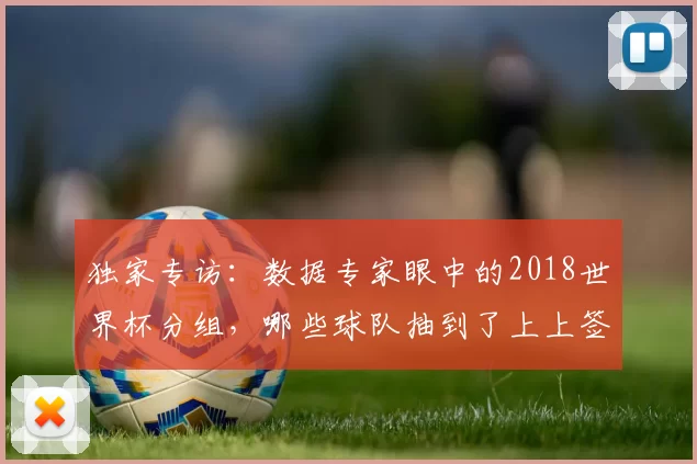 独家专访:数据专家眼中的2018世界杯分组,哪些球队抽到了上上签?