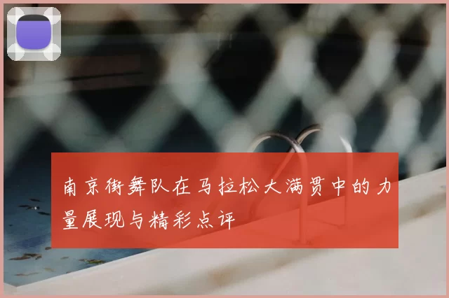 南京街舞队在马拉松大满贯中的力量展现与精彩点评