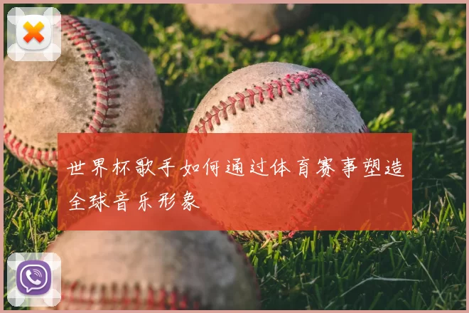 世界杯歌手如何通过体育赛事塑造全球音乐形象