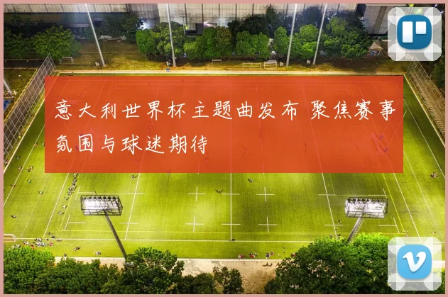 意大利世界杯主题曲发布 聚焦赛事氛围与球迷期待