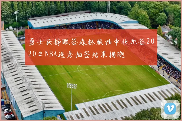 勇士获榜眼签森林狼抽中状元签2020年NBA选秀抽签结果揭晓