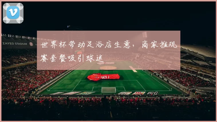 世界杯带动足浴店生意,商家推观赛套餐吸引球迷