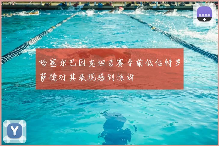 哈塞尔巴因克坦言赛季前低估特罗萨德对其表现感到惊讶