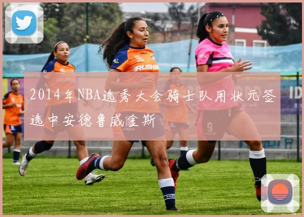 2014年NBA选秀大会骑士队用状元签选中安德鲁威金斯