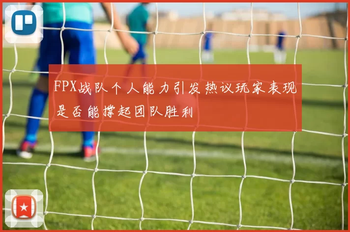 FPX战队个人能力引发热议玩家表现是否能撑起团队胜利