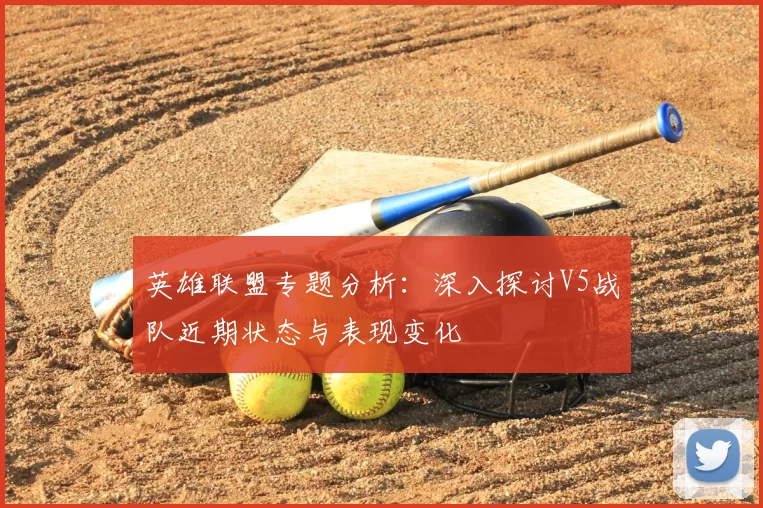 英雄联盟专题分析:深入探讨V5战队近期状态与表现变化