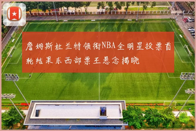 詹姆斯杜兰特领衔NBA全明星投票首轮结果东西部票王悬念揭晓