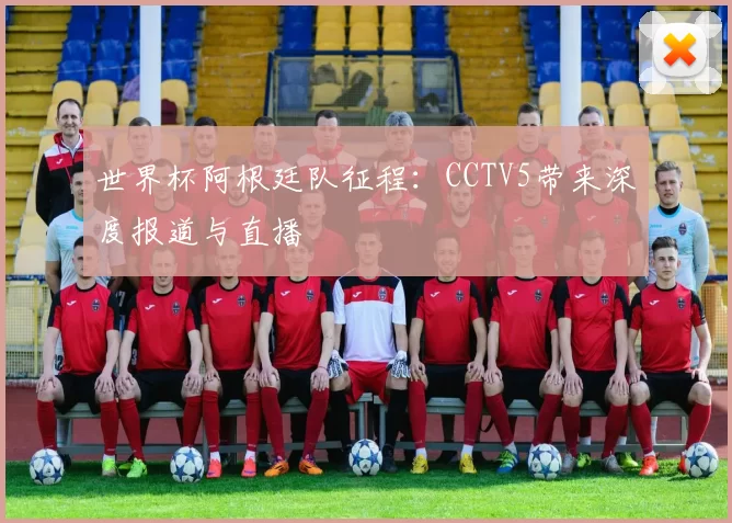 世界杯阿根廷队征程:CCTV5带来深度报道与直播