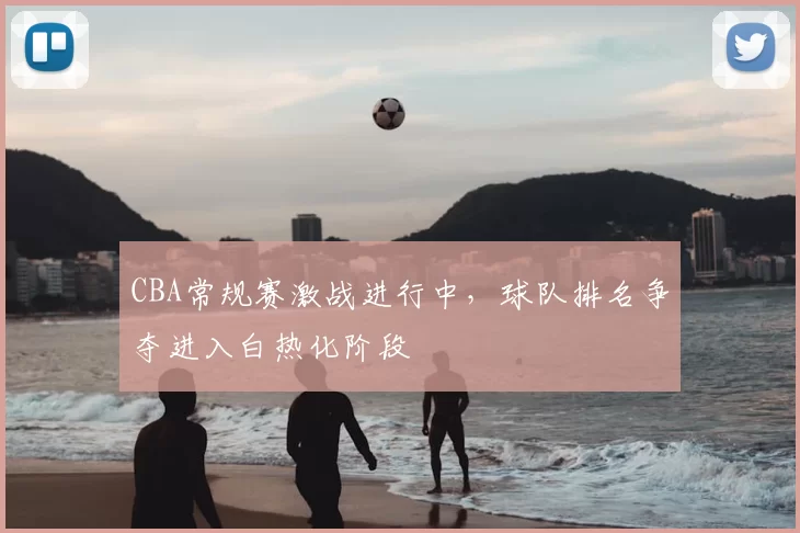 CBA常规赛激战进行中,球队排名争夺进入白热化阶段