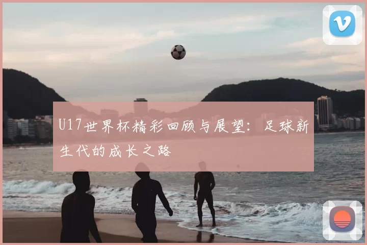 U17世界杯精彩回顾与展望:足球新生代的成长之路