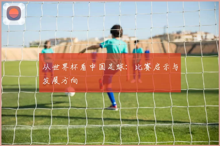 从世界杯看中国足球:比赛启示与发展方向