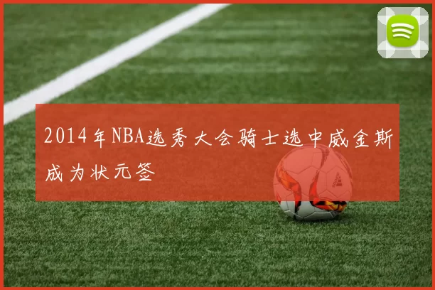 2014年NBA选秀大会骑士选中威金斯成为状元签