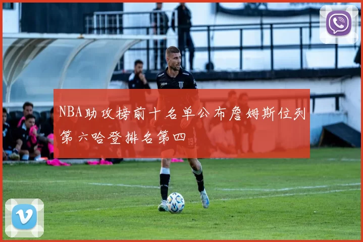 NBA助攻榜前十名单公布詹姆斯位列第六哈登排名第四