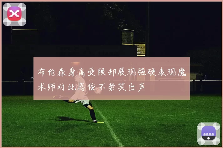 布伦森身高受限却展现强硬表现魔术师对此忍俊不禁笑出声