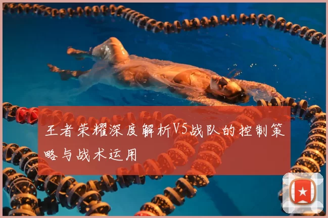 王者荣耀深度解析V5战队的控制策略与战术运用
