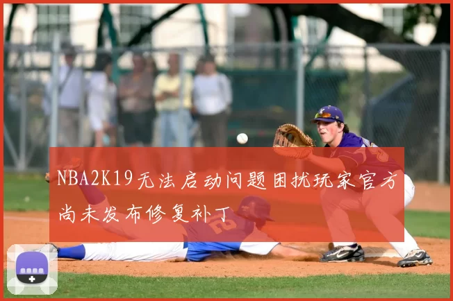 NBA2K19无法启动问题困扰玩家官方尚未发布修复补丁