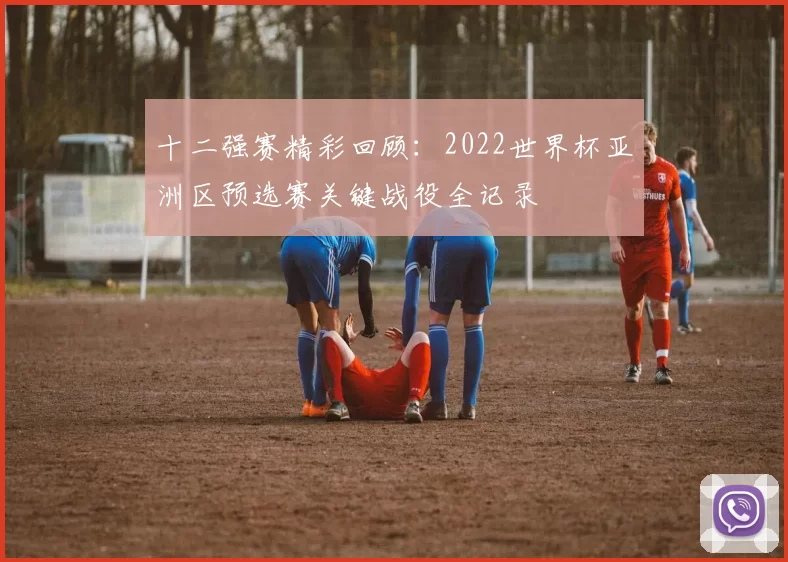 十二强赛精彩回顾:2022世界杯亚洲区预选赛关键战役全记录