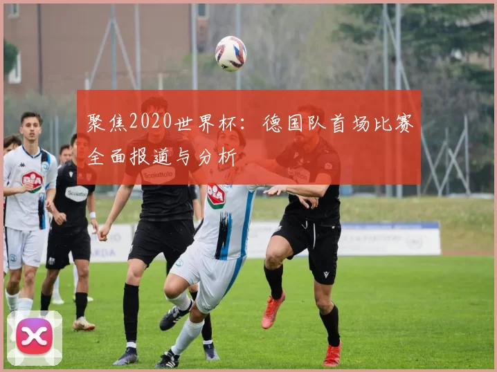聚焦2020世界杯：德国队首场比赛全面报道与分析