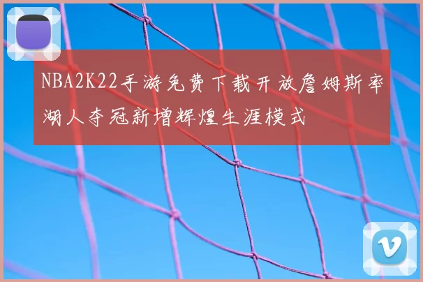 NBA2K22手游免费下载开放詹姆斯率湖人夺冠新增辉煌生涯模式
