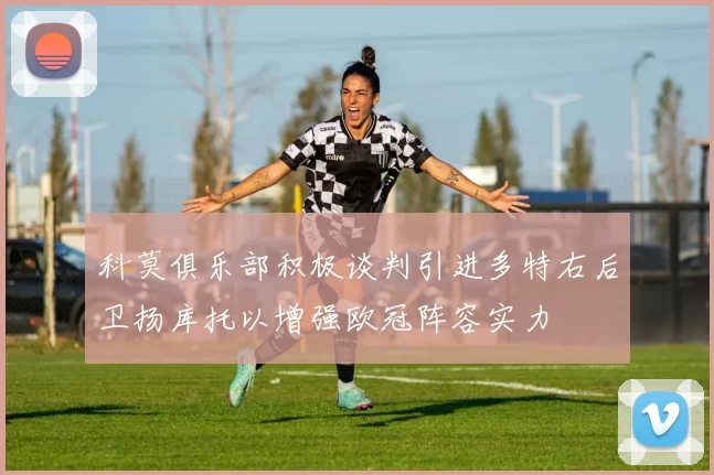 科莫俱乐部积极谈判引进多特右后卫扬库托以增强欧冠阵容实力