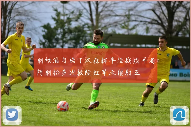 利物浦与诺丁汉森林半场战成平局阿利松多次救险红军未能射正